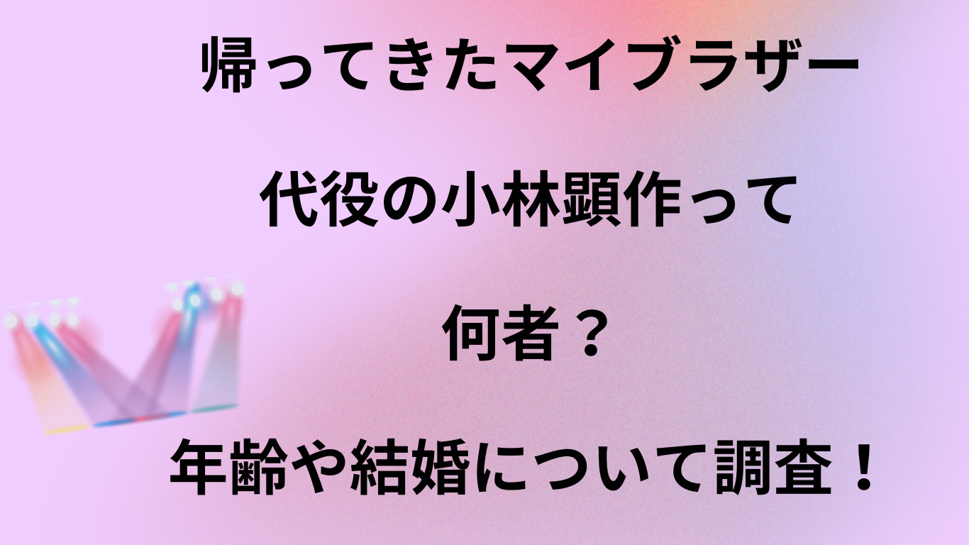 帰ってきたマイブラザー代役の小林顕作って何者？年齢や結婚について調査！