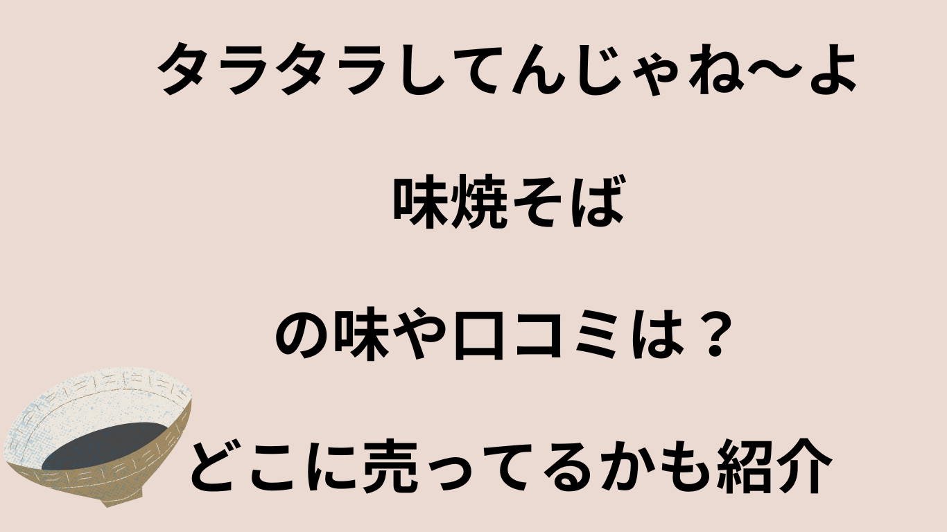 タラタラしてんじゃね～よ味焼そばの味や口コミは？どこに売ってるかも紹介