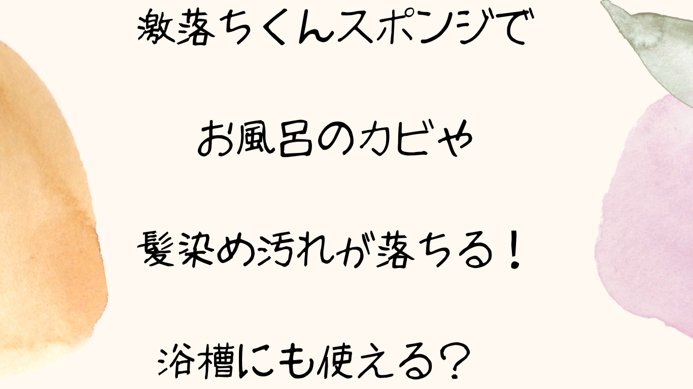 激落ちくんスポンジでお風呂のカビや髪染め汚れが落ちる！浴槽にも使える？　