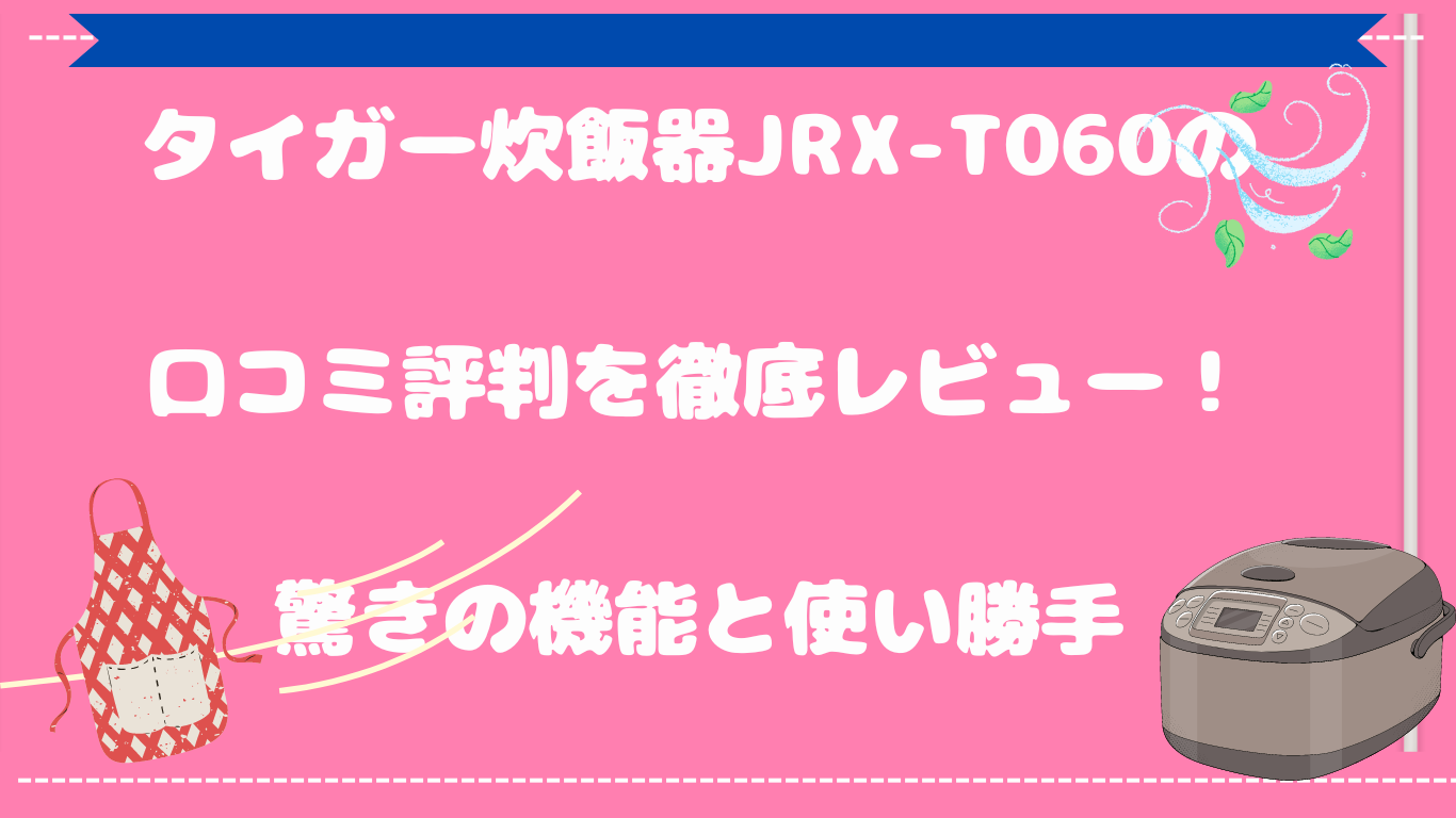 タイガー炊飯器JRX-T060口コミ 評判を徹底レビュー！驚きの機能と使い勝手　