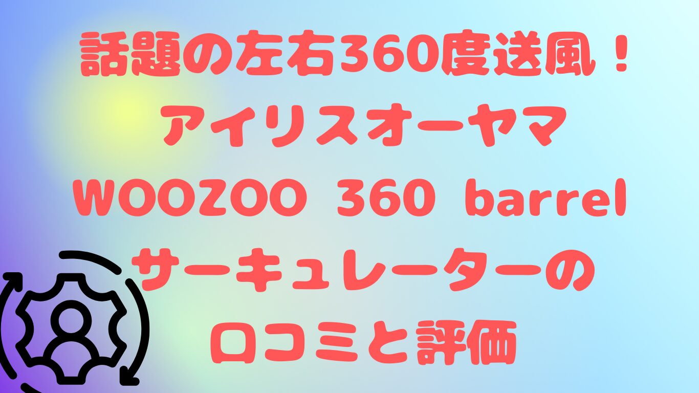 話題の左右360度送風！アイリスオーヤマWOOZOO 360 barrel サーキュレーターの口コミと評価